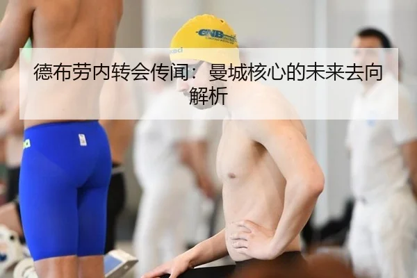 德布劳内转会传闻：曼城核心的未来去向解析