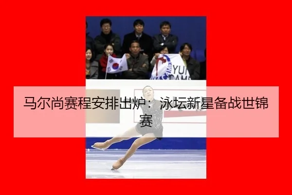 马尔尚赛程安排出炉：泳坛新星备战世锦赛
